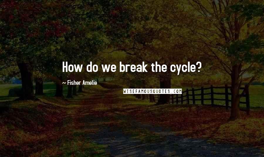 Fisher Amelie Quotes: How do we break the cycle?