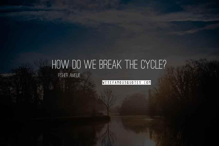 Fisher Amelie Quotes: How do we break the cycle?