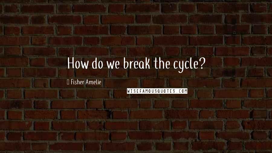 Fisher Amelie Quotes: How do we break the cycle?