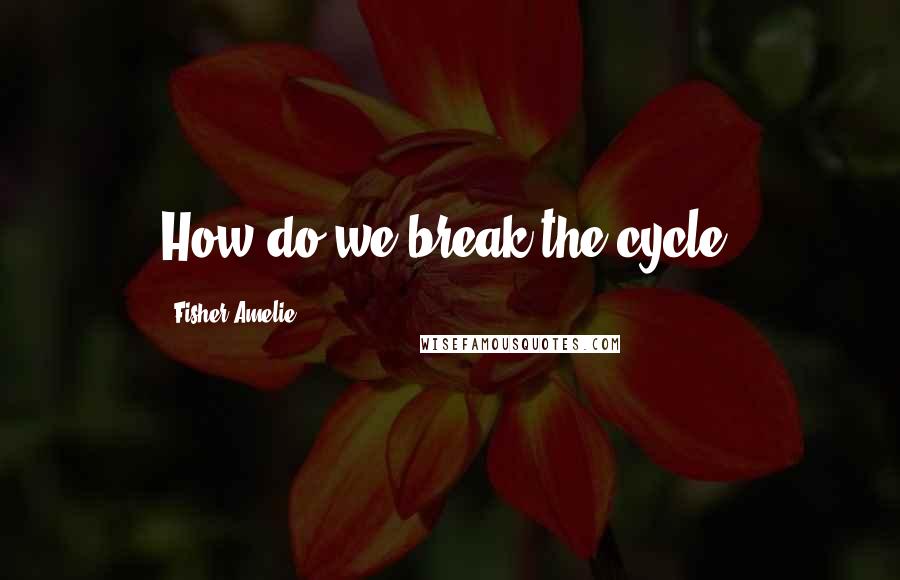 Fisher Amelie Quotes: How do we break the cycle?