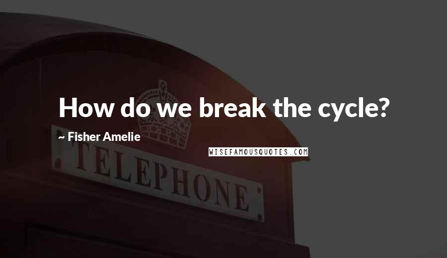 Fisher Amelie Quotes: How do we break the cycle?