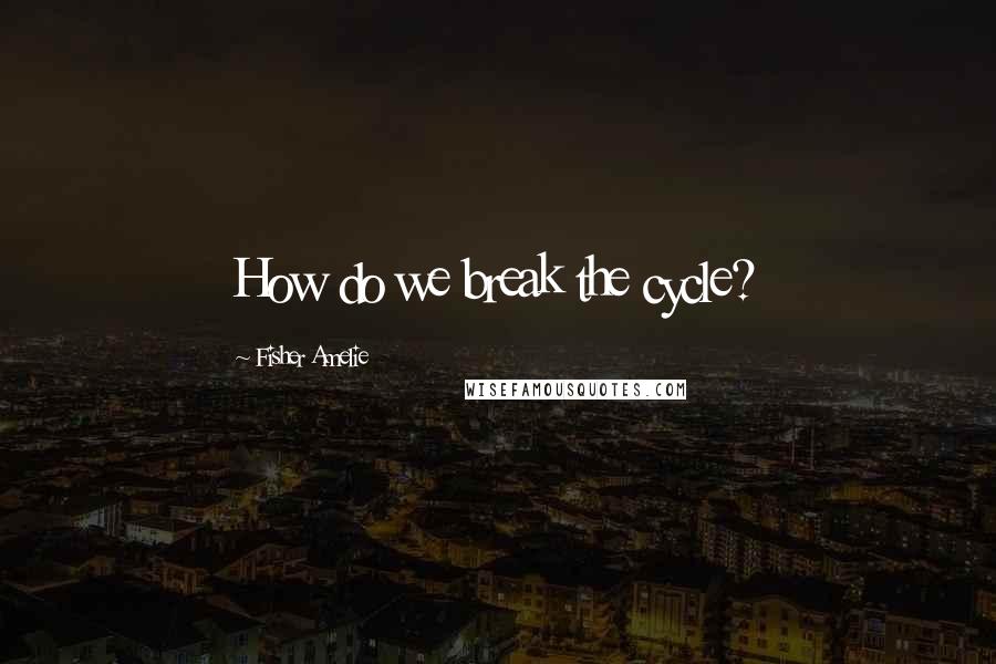 Fisher Amelie Quotes: How do we break the cycle?