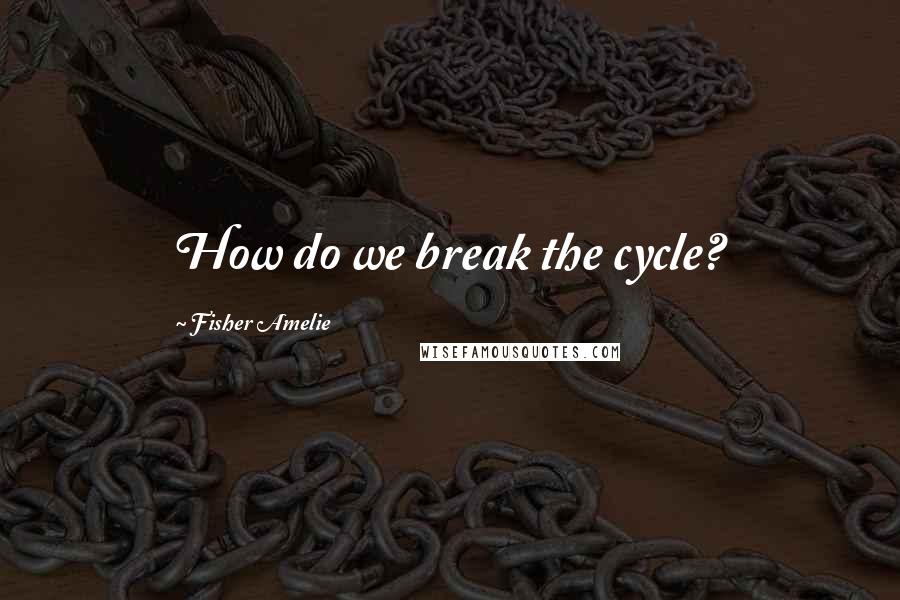 Fisher Amelie Quotes: How do we break the cycle?