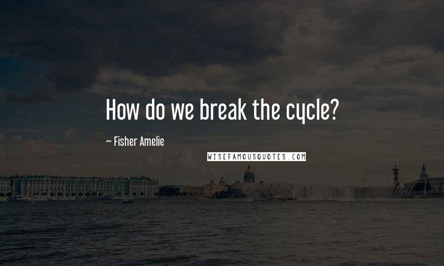 Fisher Amelie Quotes: How do we break the cycle?