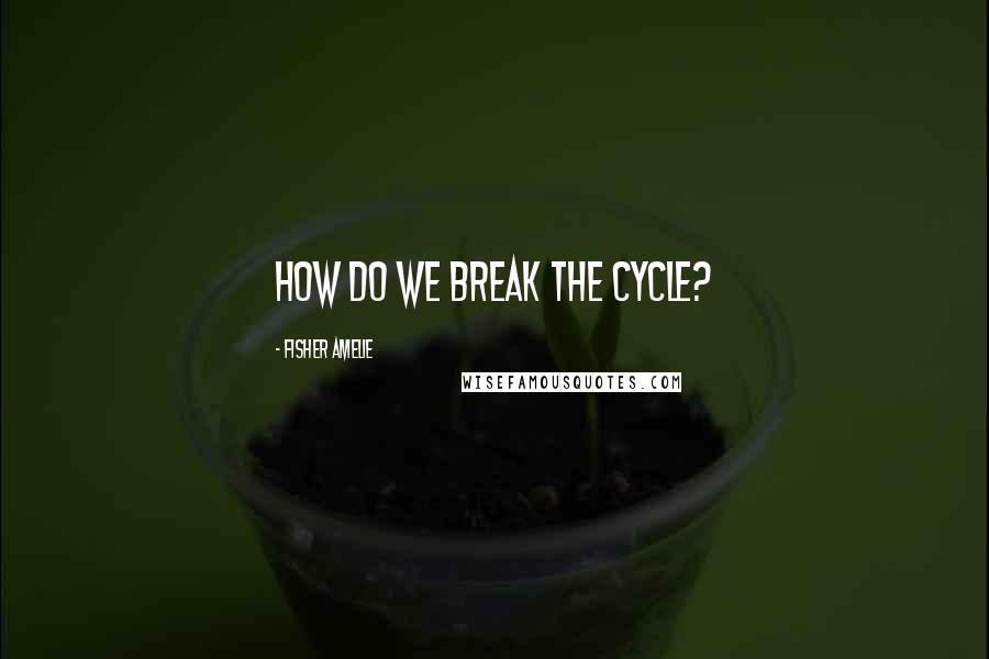 Fisher Amelie Quotes: How do we break the cycle?