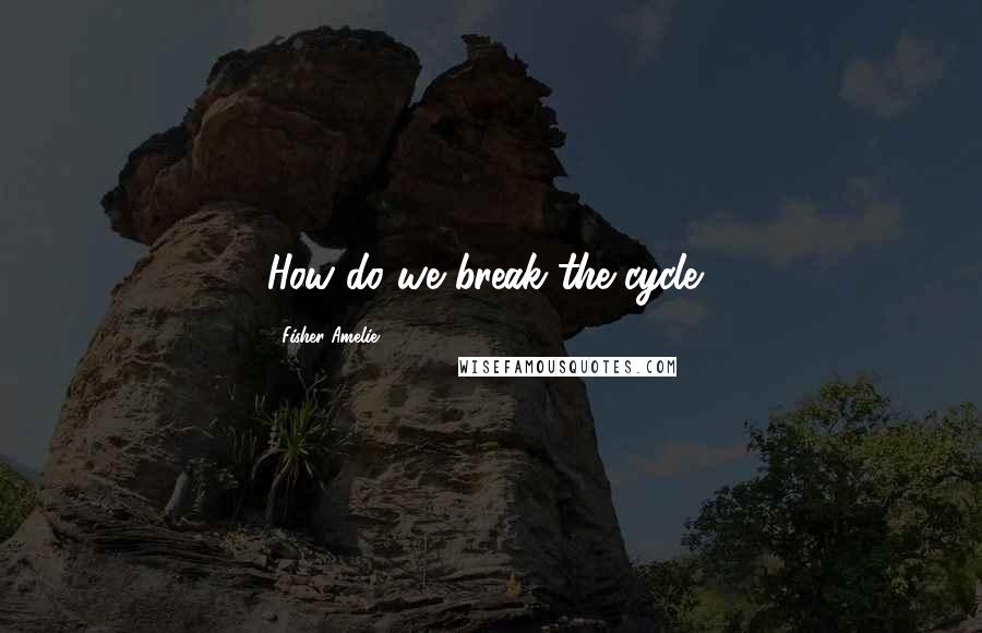 Fisher Amelie Quotes: How do we break the cycle?