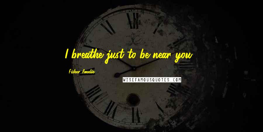 Fisher Amelie Quotes: I breathe just to be near you...