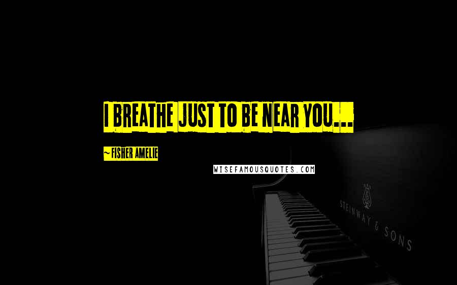 Fisher Amelie Quotes: I breathe just to be near you...