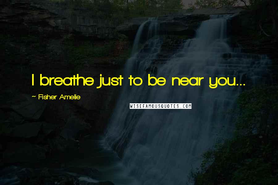 Fisher Amelie Quotes: I breathe just to be near you...