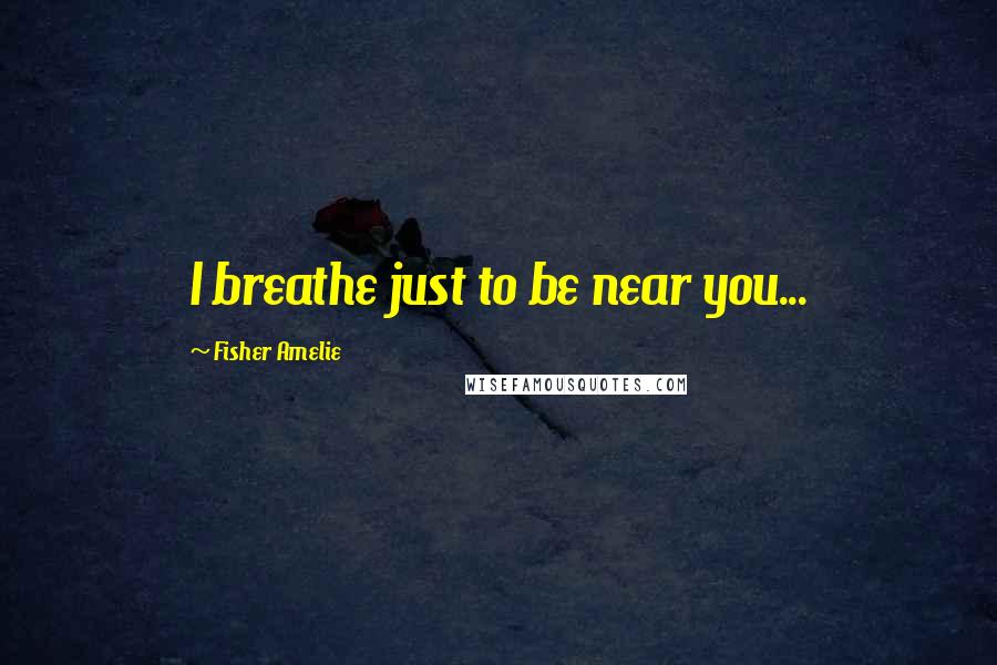 Fisher Amelie Quotes: I breathe just to be near you...