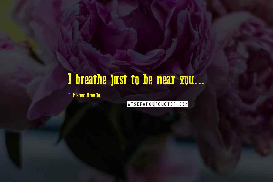 Fisher Amelie Quotes: I breathe just to be near you...