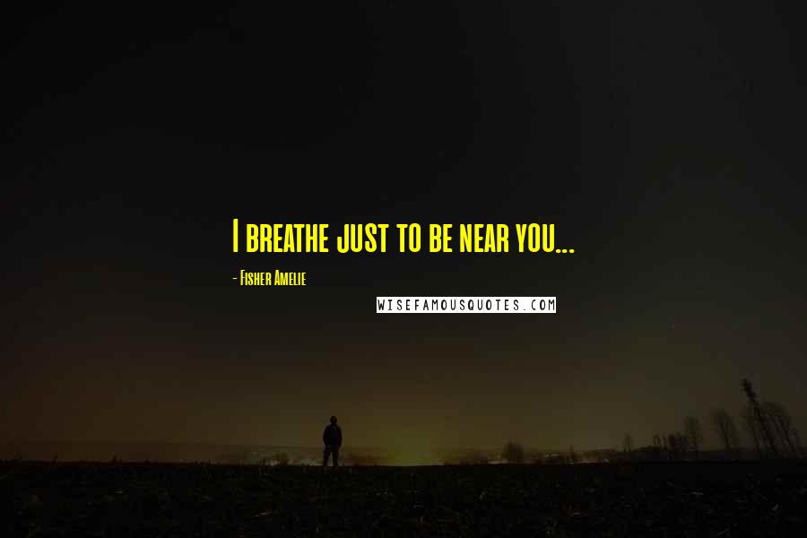 Fisher Amelie Quotes: I breathe just to be near you...