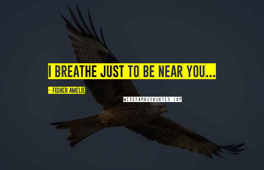 Fisher Amelie Quotes: I breathe just to be near you...