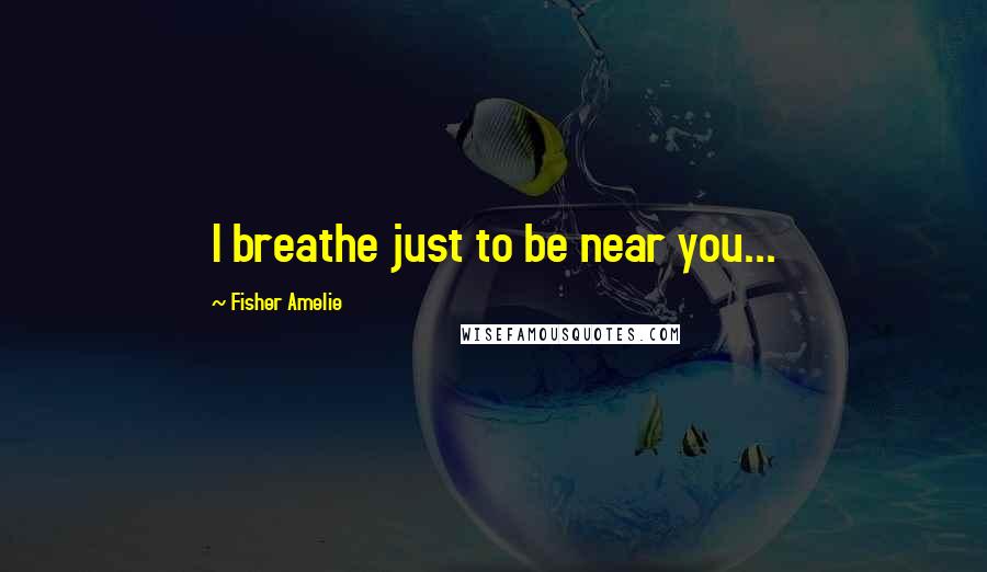 Fisher Amelie Quotes: I breathe just to be near you...