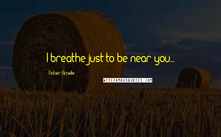 Fisher Amelie Quotes: I breathe just to be near you...