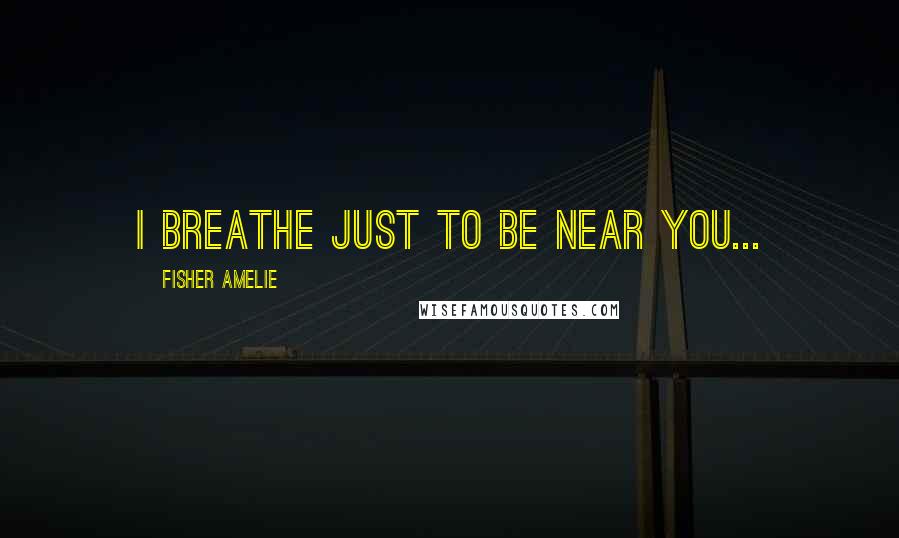 Fisher Amelie Quotes: I breathe just to be near you...