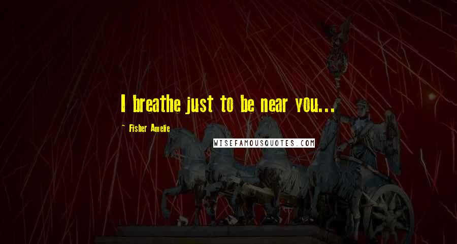 Fisher Amelie Quotes: I breathe just to be near you...