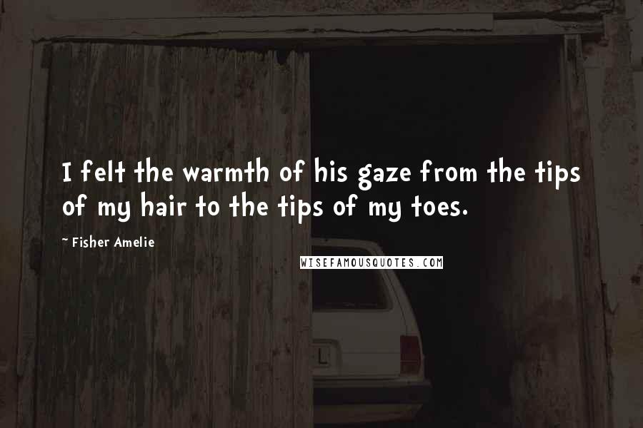 Fisher Amelie Quotes: I felt the warmth of his gaze from the tips of my hair to the tips of my toes.