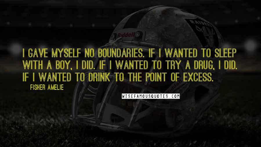 Fisher Amelie Quotes: I gave myself no boundaries. If I wanted to sleep with a boy, I did. If I wanted to try a drug, I did. If I wanted to drink to the point of excess.