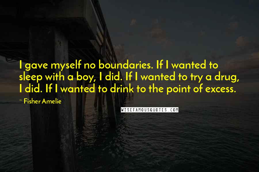 Fisher Amelie Quotes: I gave myself no boundaries. If I wanted to sleep with a boy, I did. If I wanted to try a drug, I did. If I wanted to drink to the point of excess.