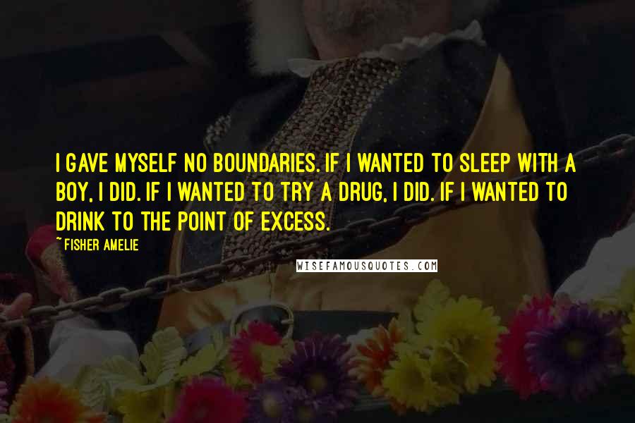 Fisher Amelie Quotes: I gave myself no boundaries. If I wanted to sleep with a boy, I did. If I wanted to try a drug, I did. If I wanted to drink to the point of excess.