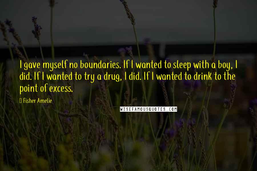 Fisher Amelie Quotes: I gave myself no boundaries. If I wanted to sleep with a boy, I did. If I wanted to try a drug, I did. If I wanted to drink to the point of excess.