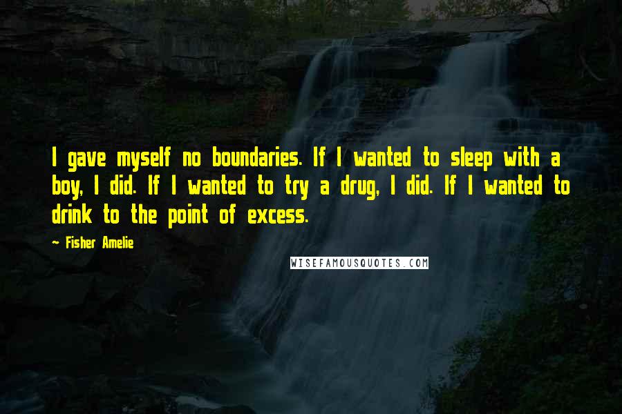 Fisher Amelie Quotes: I gave myself no boundaries. If I wanted to sleep with a boy, I did. If I wanted to try a drug, I did. If I wanted to drink to the point of excess.