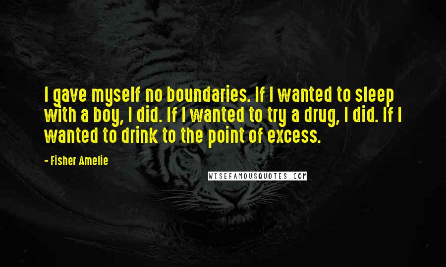 Fisher Amelie Quotes: I gave myself no boundaries. If I wanted to sleep with a boy, I did. If I wanted to try a drug, I did. If I wanted to drink to the point of excess.