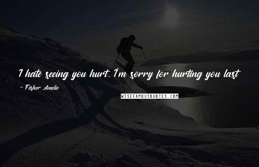 Fisher Amelie Quotes: I hate seeing you hurt. I'm sorry for hurting you last night. The look on your face speared my icy heart. I wish I could take it all back.