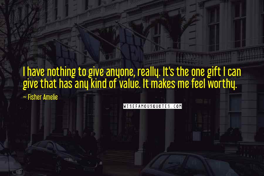 Fisher Amelie Quotes: I have nothing to give anyone, really. It's the one gift I can give that has any kind of value. It makes me feel worthy.