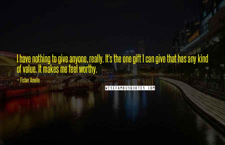 Fisher Amelie Quotes: I have nothing to give anyone, really. It's the one gift I can give that has any kind of value. It makes me feel worthy.