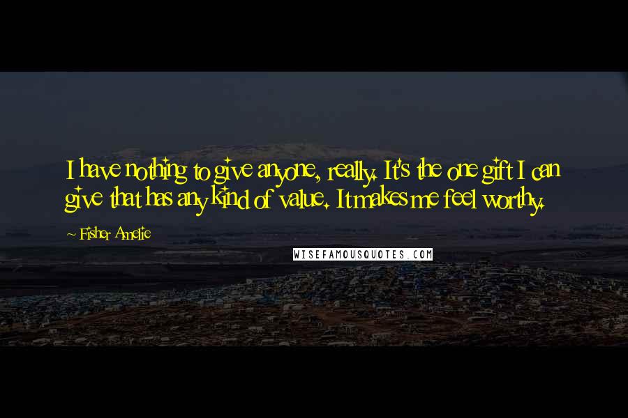 Fisher Amelie Quotes: I have nothing to give anyone, really. It's the one gift I can give that has any kind of value. It makes me feel worthy.