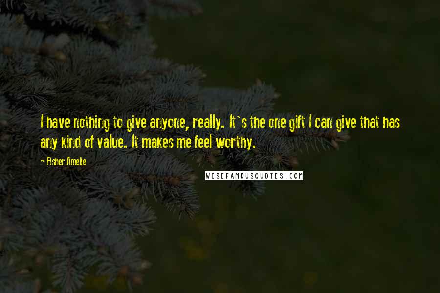 Fisher Amelie Quotes: I have nothing to give anyone, really. It's the one gift I can give that has any kind of value. It makes me feel worthy.