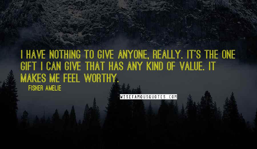 Fisher Amelie Quotes: I have nothing to give anyone, really. It's the one gift I can give that has any kind of value. It makes me feel worthy.