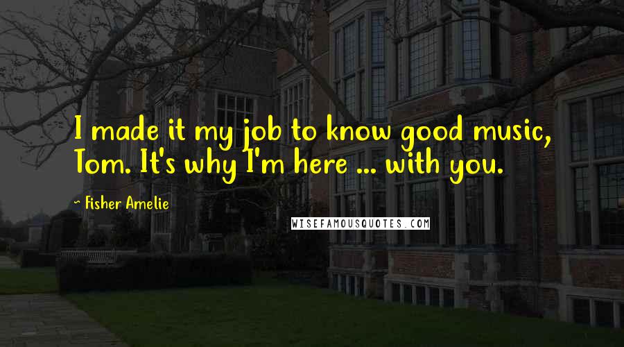 Fisher Amelie Quotes: I made it my job to know good music, Tom. It's why I'm here ... with you.