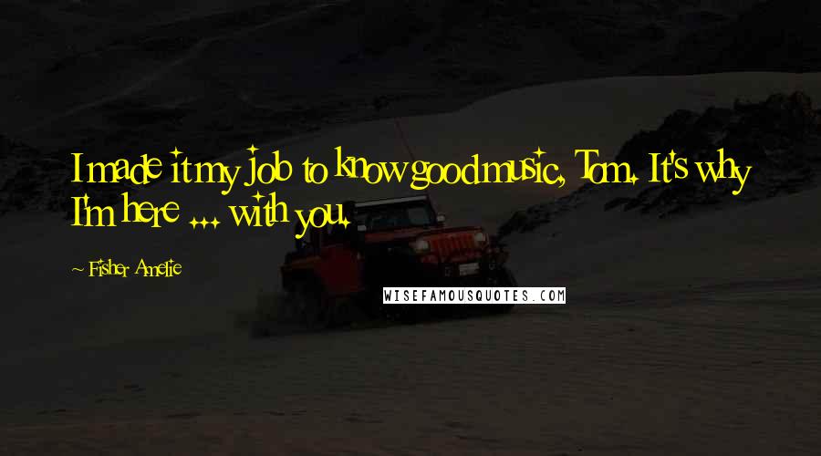 Fisher Amelie Quotes: I made it my job to know good music, Tom. It's why I'm here ... with you.