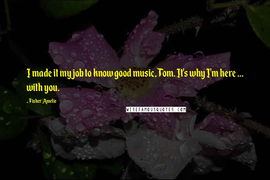 Fisher Amelie Quotes: I made it my job to know good music, Tom. It's why I'm here ... with you.
