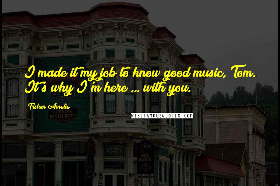 Fisher Amelie Quotes: I made it my job to know good music, Tom. It's why I'm here ... with you.