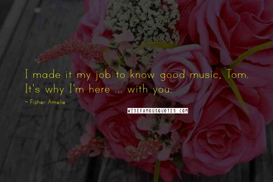 Fisher Amelie Quotes: I made it my job to know good music, Tom. It's why I'm here ... with you.