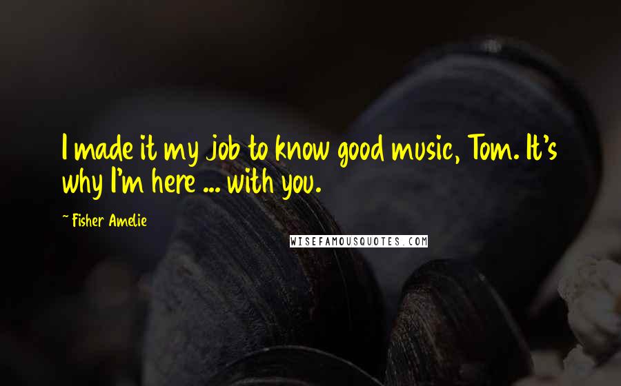 Fisher Amelie Quotes: I made it my job to know good music, Tom. It's why I'm here ... with you.