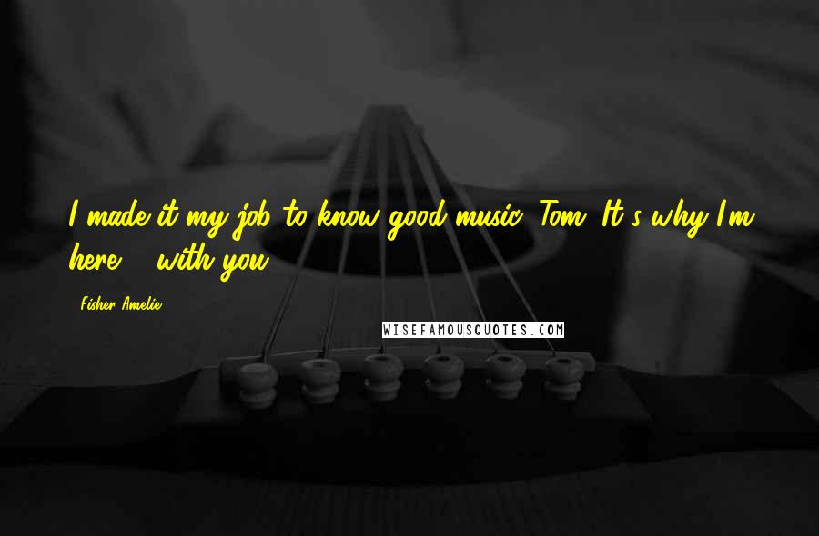 Fisher Amelie Quotes: I made it my job to know good music, Tom. It's why I'm here ... with you.