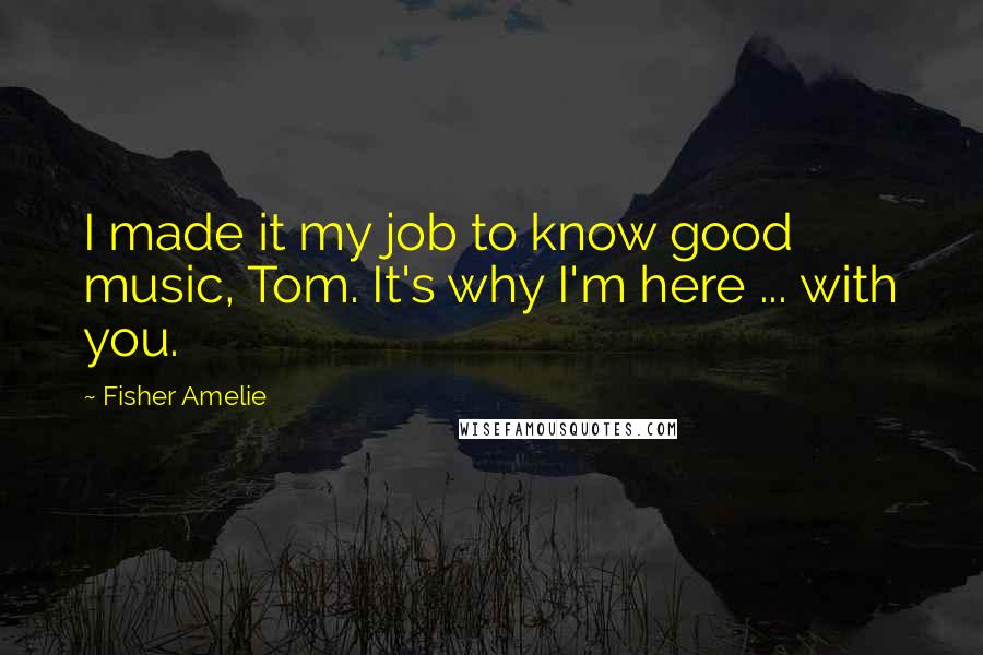 Fisher Amelie Quotes: I made it my job to know good music, Tom. It's why I'm here ... with you.