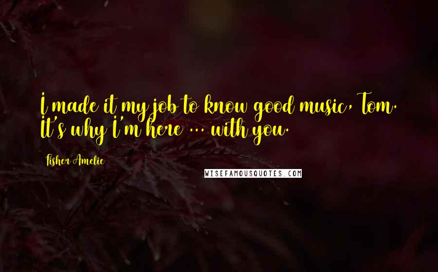 Fisher Amelie Quotes: I made it my job to know good music, Tom. It's why I'm here ... with you.