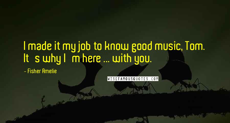 Fisher Amelie Quotes: I made it my job to know good music, Tom. It's why I'm here ... with you.