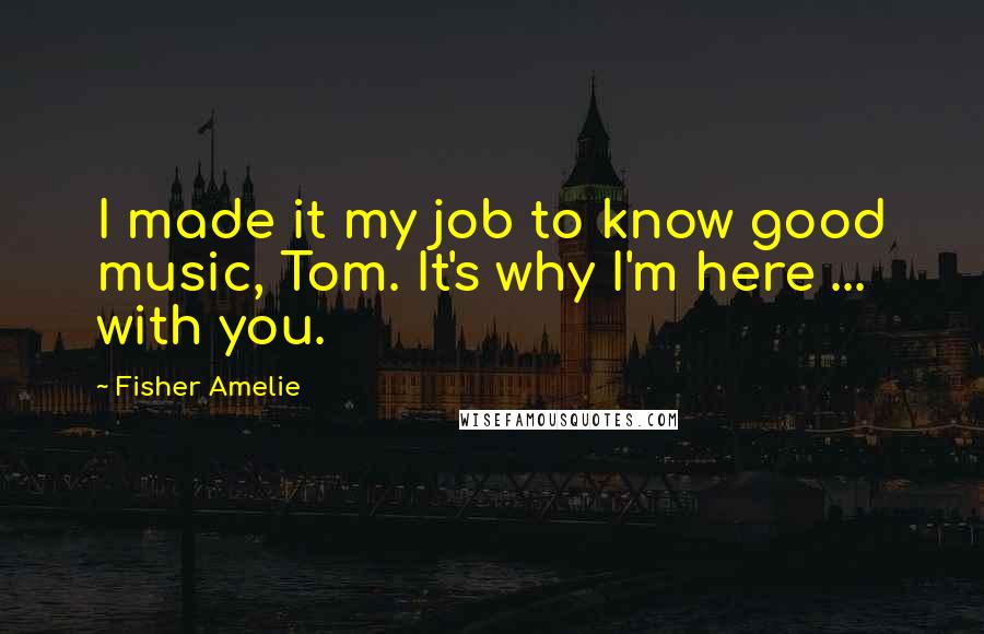 Fisher Amelie Quotes: I made it my job to know good music, Tom. It's why I'm here ... with you.