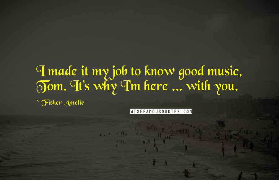 Fisher Amelie Quotes: I made it my job to know good music, Tom. It's why I'm here ... with you.