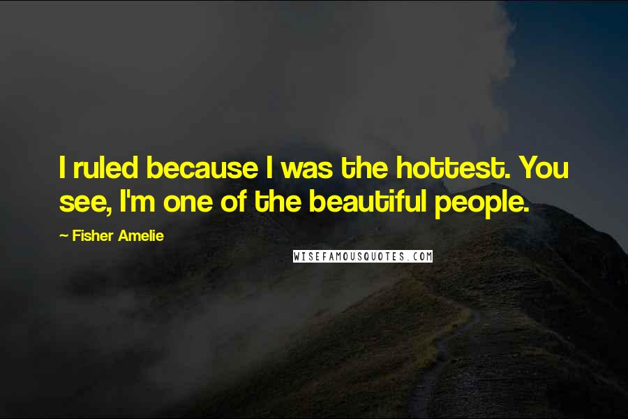 Fisher Amelie Quotes: I ruled because I was the hottest. You see, I'm one of the beautiful people.