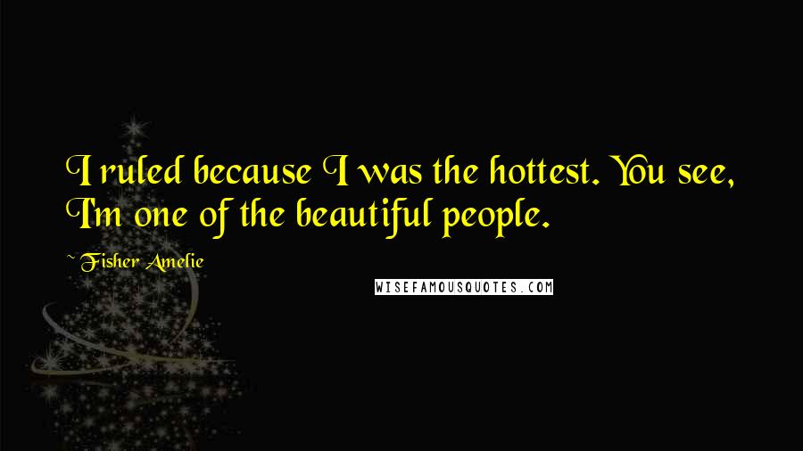 Fisher Amelie Quotes: I ruled because I was the hottest. You see, I'm one of the beautiful people.
