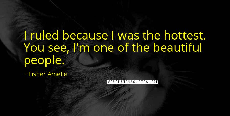 Fisher Amelie Quotes: I ruled because I was the hottest. You see, I'm one of the beautiful people.