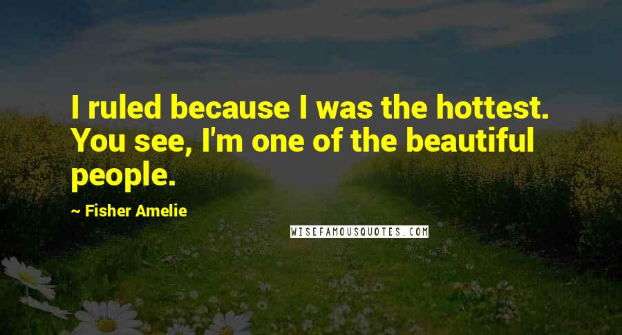 Fisher Amelie Quotes: I ruled because I was the hottest. You see, I'm one of the beautiful people.